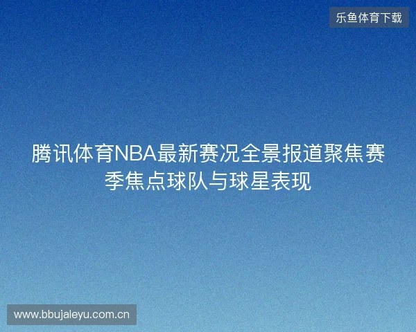 腾讯体育NBA最新赛况全景报道聚焦赛季焦点球队与球星表现