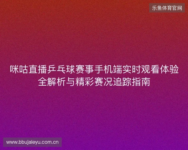 咪咕直播乒乓球赛事手机端实时观看体验全解析与精彩赛况追踪指南
